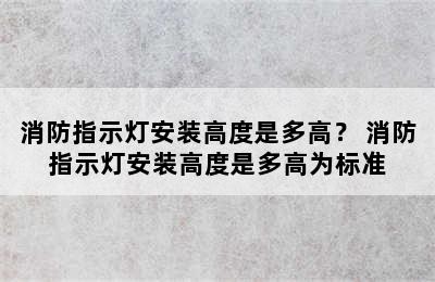 消防指示灯安装高度是多高？ 消防指示灯安装高度是多高为标准